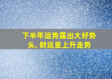 下半年运势露出大好势头, 财运呈上升走势